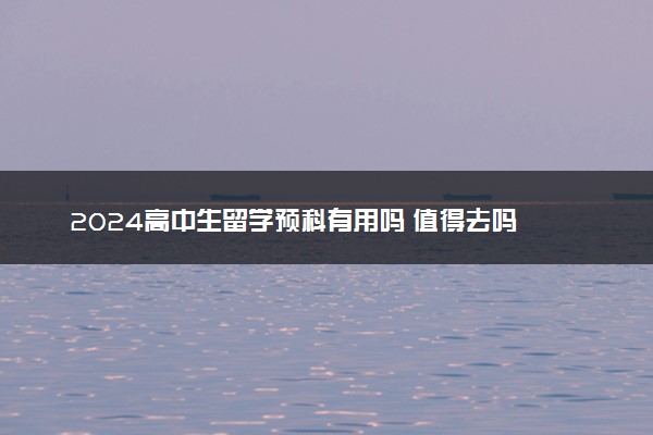 2024高中生留学预科有用吗 值得去吗