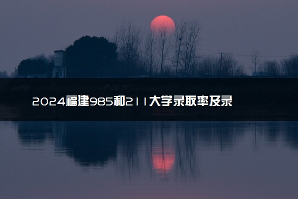 2024福建985和211大学录取率及录取人数是多少
