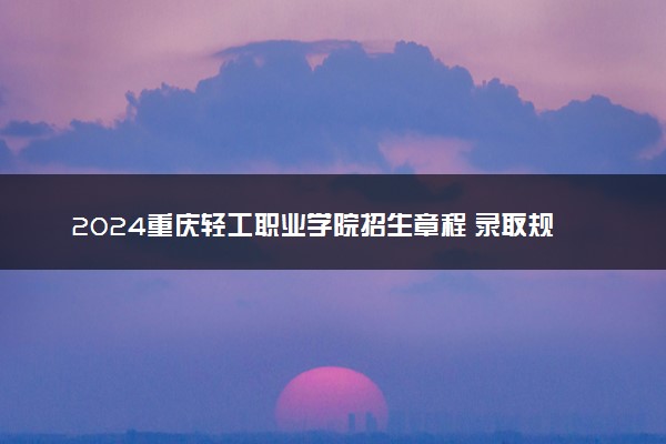 2024重庆轻工职业学院招生章程 录取规则是什么