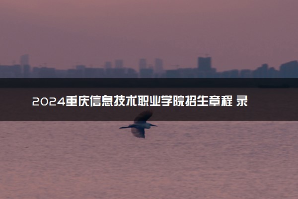 2024重庆信息技术职业学院招生章程 录取规则是什么