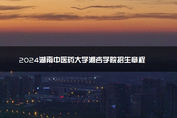 2024湖南中医药大学湘杏学院招生章程 录取规则是什么