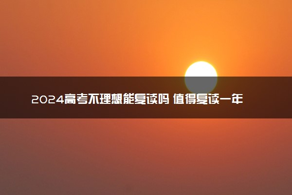 2024高考不理想能复读吗 值得复读一年吗