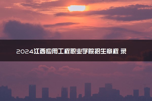 2024江西应用工程职业学院招生章程 录取规则是什么