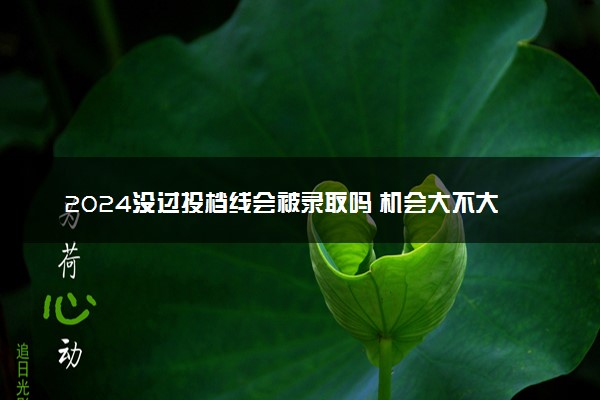 2024没过投档线会被录取吗 机会大不大