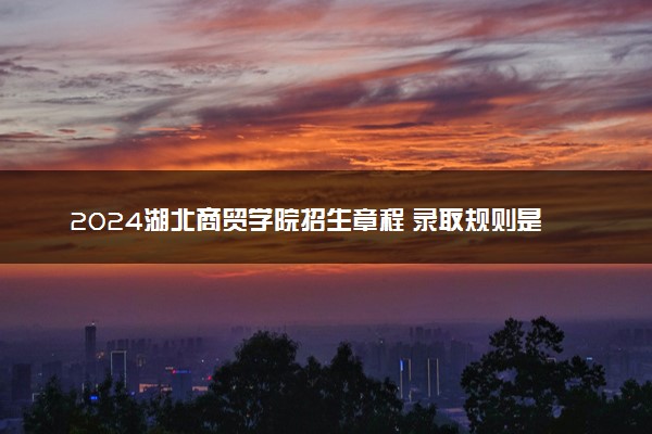 2024湖北商贸学院招生章程 录取规则是什么