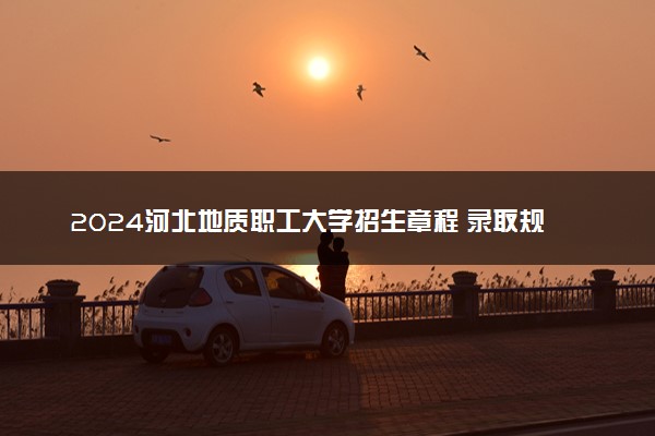 2024河北地质职工大学招生章程 录取规则是什么