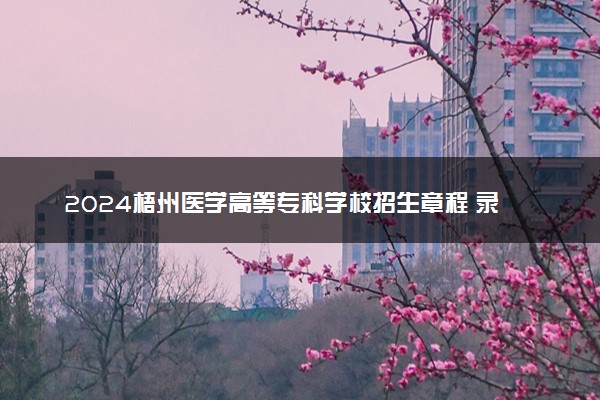 2024梧州医学高等专科学校招生章程 录取规则是什么