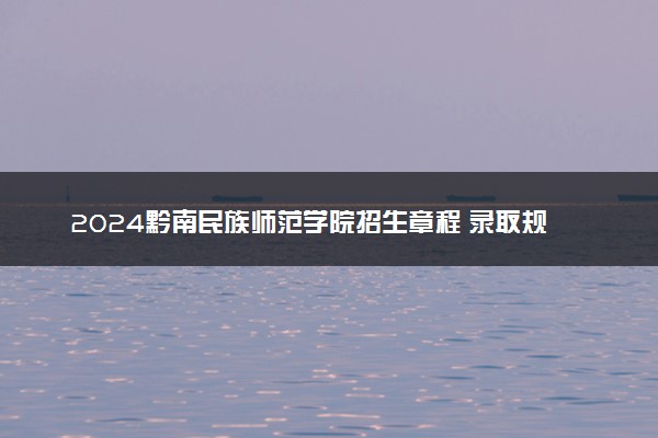 2024黔南民族师范学院招生章程 录取规则是什么