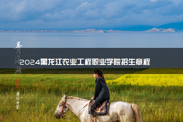 2024黑龙江农业工程职业学院招生章程 录取规则是什么