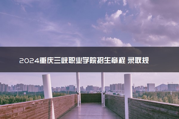 2024重庆三峡职业学院招生章程 录取规则是什么