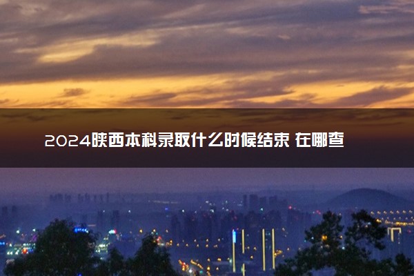 2024陕西本科录取什么时候结束 在哪查看录取结果