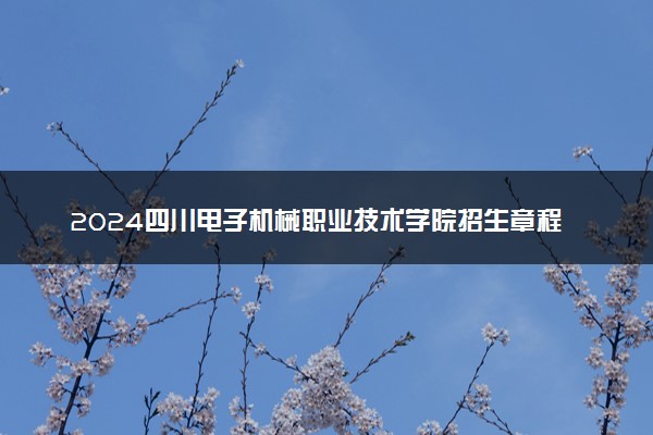 2024四川电子机械职业技术学院招生章程 录取规则是什么