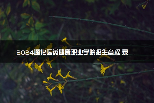 2024通化医药健康职业学院招生章程 录取规则是什么