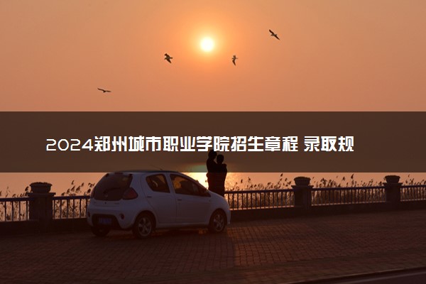 2024郑州城市职业学院招生章程 录取规则是什么
