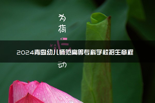 2024青岛幼儿师范高等专科学校招生章程 录取规则是什么
