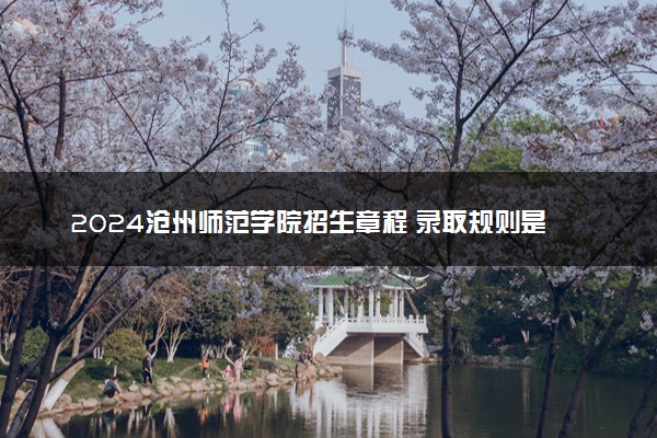 2024沧州师范学院招生章程 录取规则是什么