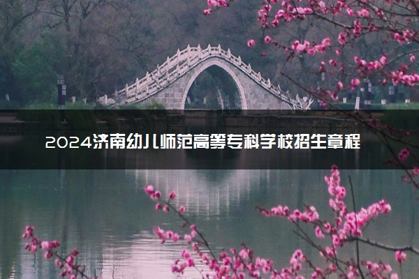 2024济南幼儿师范高等专科学校招生章程 录取规则是什么