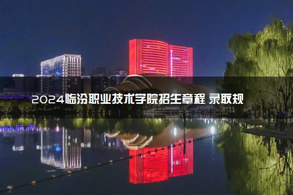 2024临汾职业技术学院招生章程 录取规则是什么