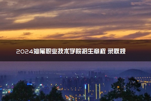 2024汕尾职业技术学院招生章程 录取规则是什么