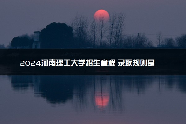 2024河南理工大学招生章程 录取规则是什么