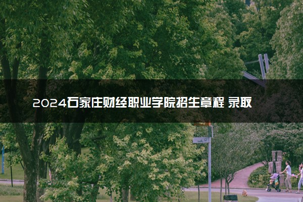 2024石家庄财经职业学院招生章程 录取规则是什么