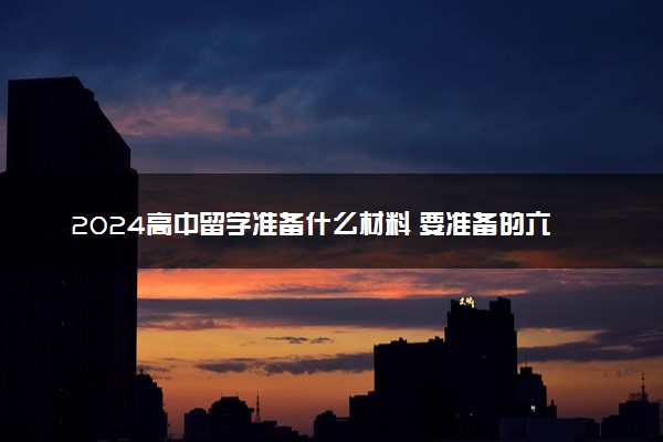 2024高中留学准备什么材料 要准备的六项工作都是啥