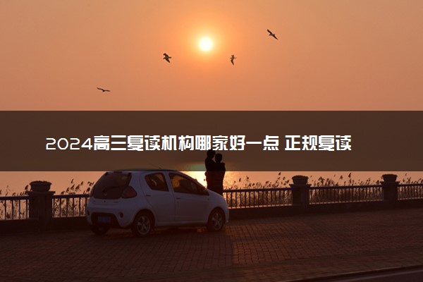 2024高三复读机构哪家好一点 正规复读学校推荐