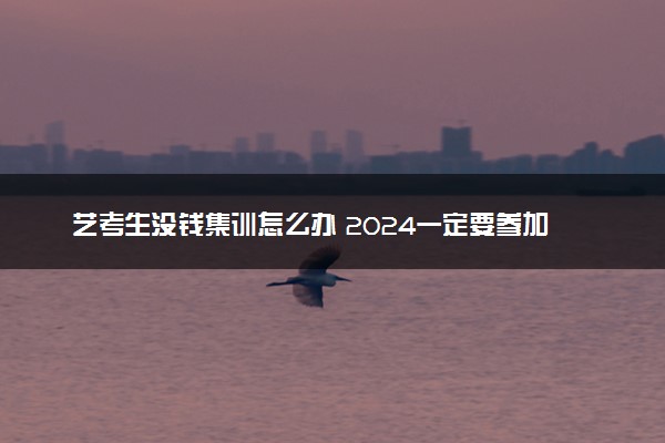艺考生没钱集训怎么办 2024一定要参加集训吗