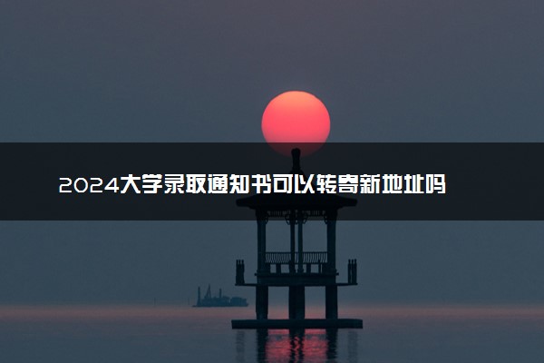 2024大学录取通知书可以转寄新地址吗 能否更改地址
