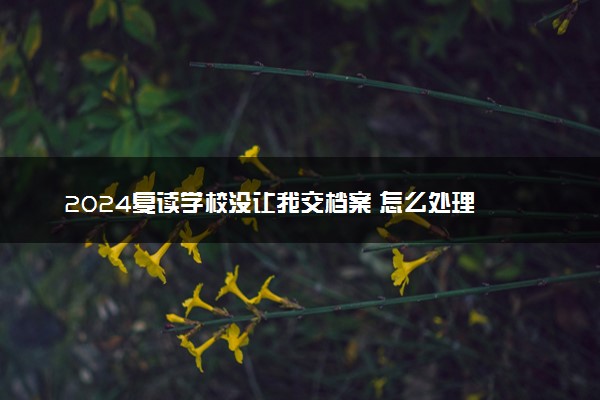 2024复读学校没让我交档案 怎么处理