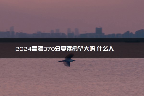 2024高考370分复读希望大吗 什么人适合复读