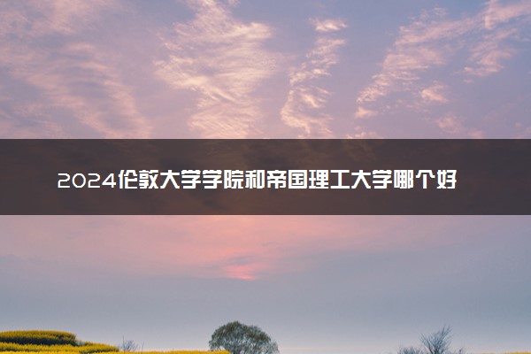 2024伦敦大学学院和帝国理工大学哪个好一点