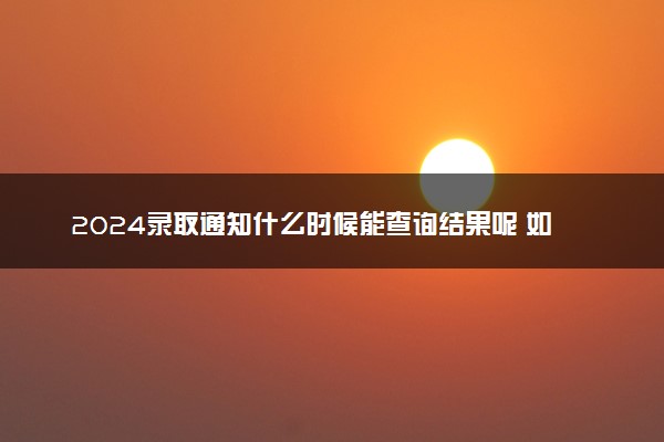 2024录取通知什么时候能查询结果呢 如何查询录取