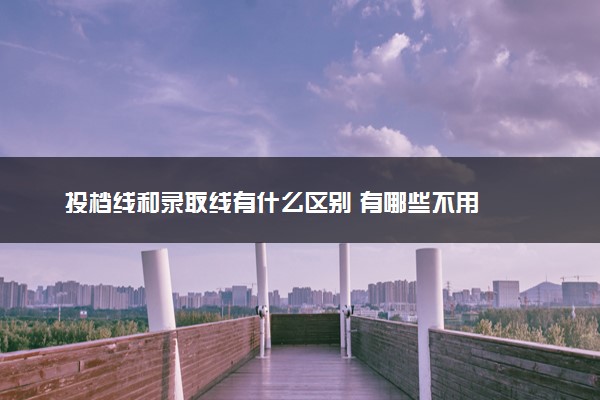 投档线和录取线有什么区别 有哪些不用