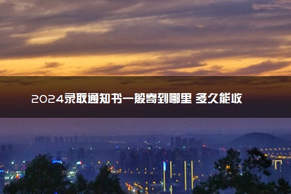 2024录取通知书一般寄到哪里 多久能收到