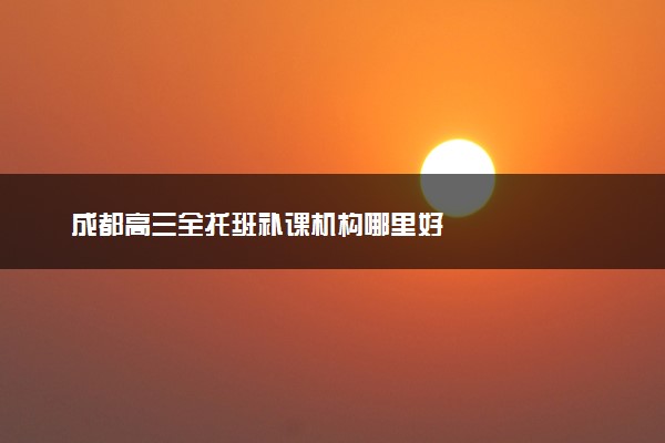 成都高三全托班补课机构哪里好