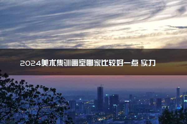 2024美术集训画室哪家比较好一点 实力强的画室推荐