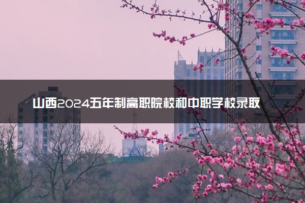 山西2024五年制高职院校和中职学校录取最低分公布