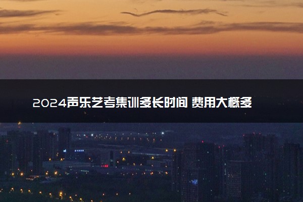 2024声乐艺考集训多长时间 费用大概多少