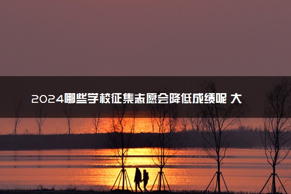 2024哪些学校征集志愿会降低成绩呢 大概能降多少分