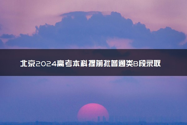 北京2024高考本科提前批普通类B段录取投档线公布