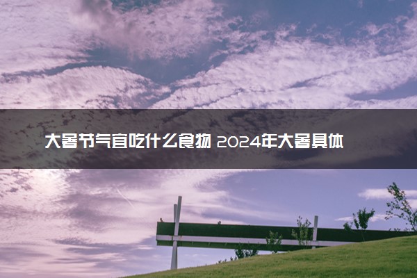 大暑节气宜吃什么食物 2024年大暑具体时间