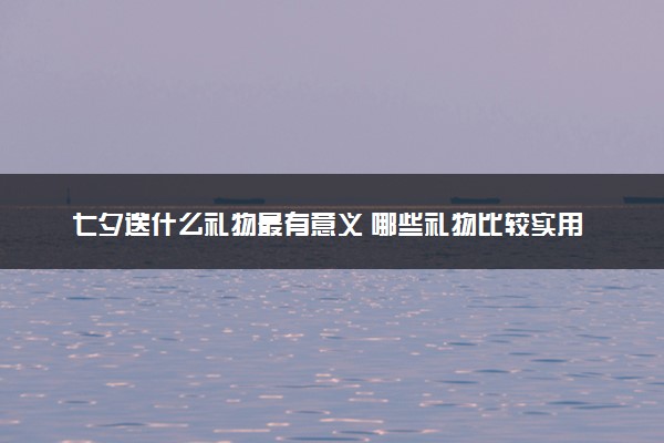 七夕送什么礼物最有意义 哪些礼物比较实用