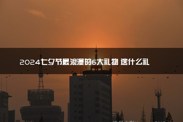 2024七夕节最浪漫的6大礼物 送什么礼物最好