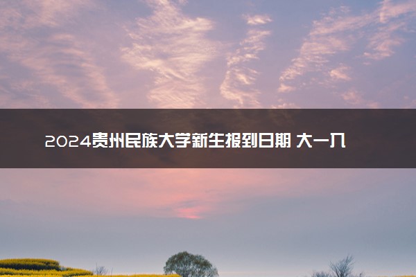 2024贵州民族大学新生报到日期 大一入学时间是几号