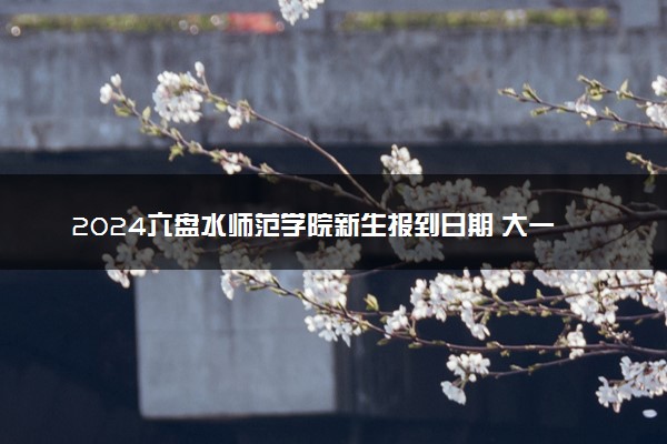 2024六盘水师范学院新生报到日期 大一入学时间是几号