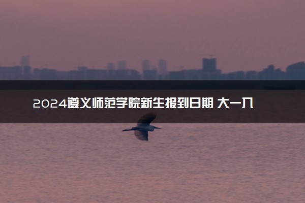 2024遵义师范学院新生报到日期 大一入学时间是几号