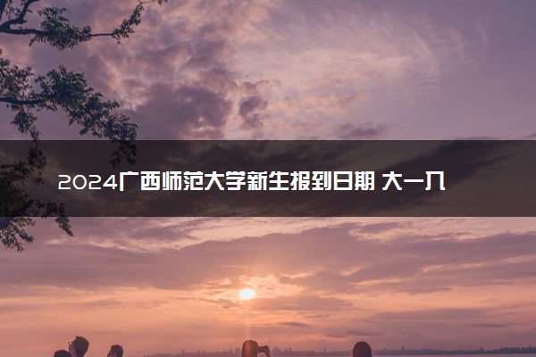2024广西师范大学新生报到日期 大一入学时间是几号