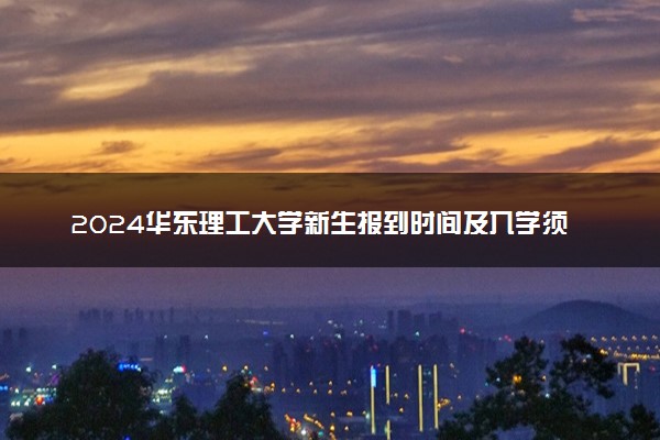 2024华东理工大学新生报到时间及入学须知 哪天开学