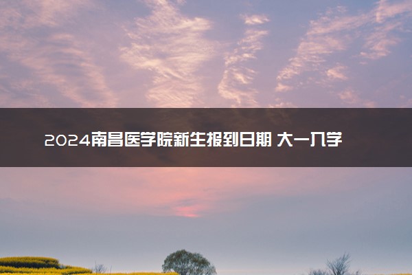 2024南昌医学院新生报到日期 大一入学时间是几号